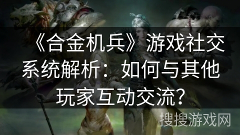 《合金机兵》游戏社交系统解析：如何与其他玩家互动交流？
