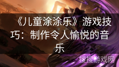 《儿童涂涂乐》游戏技巧：制作令人愉悦的音乐
