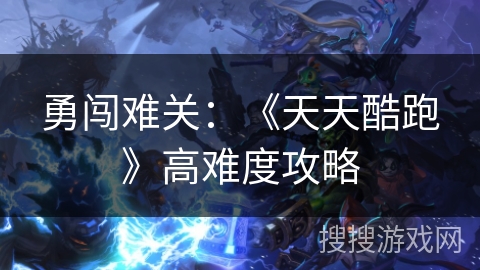 勇闯难关：《天天酷跑》高难度攻略