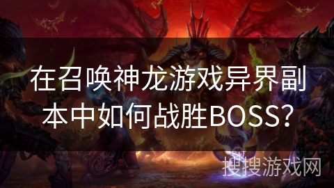 在召唤神龙游戏异界副本中如何战胜BOSS？