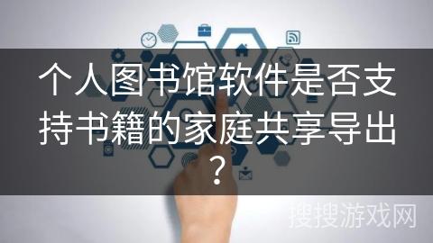 个人图书馆软件是否支持书籍的家庭共享导出？