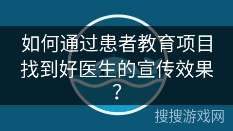 如何通过患者教育项目找到好医生的宣传效果？