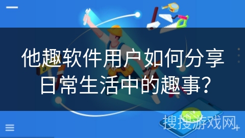 他趣软件用户如何分享日常生活中的趣事？