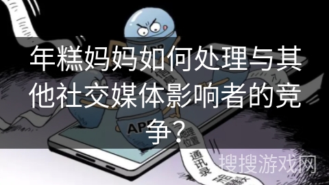年糕妈妈如何处理与其他社交媒体影响者的竞争？