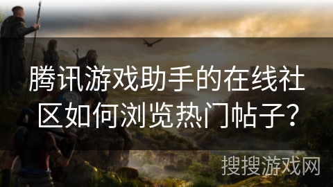 腾讯游戏助手的在线社区如何浏览热门帖子？