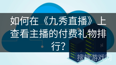 如何在《九秀直播》上查看主播的付费礼物排行？