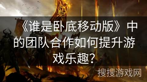 《谁是卧底移动版》中的团队合作如何提升游戏乐趣？