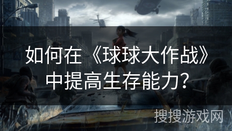 如何在《球球大作战》中提高生存能力？