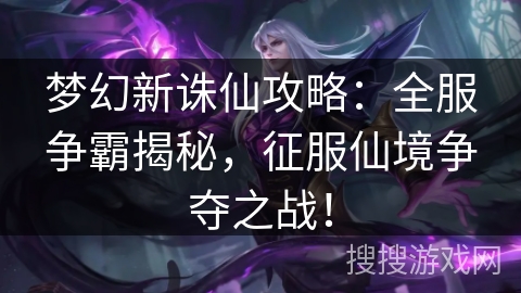 梦幻新诛仙攻略：全服争霸揭秘，征服仙境争夺之战！