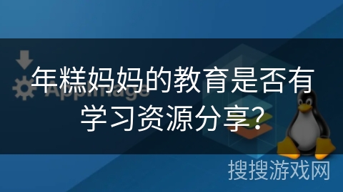 年糕妈妈的教育是否有学习资源分享？