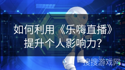如何利用《乐嗨直播》提升个人影响力？