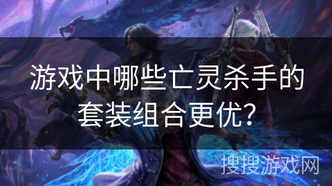 游戏中哪些亡灵杀手的套装组合更优？