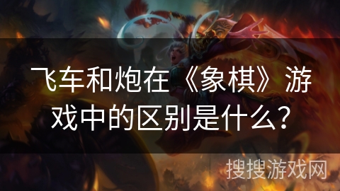 飞车和炮在《象棋》游戏中的区别是什么？