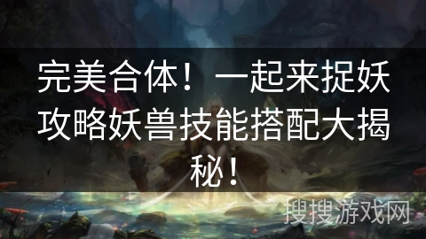 完美合体！一起来捉妖攻略妖兽技能搭配大揭秘！
