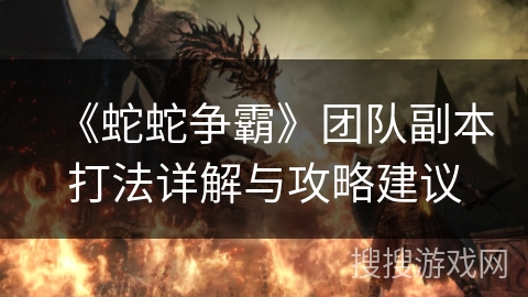《蛇蛇争霸》团队副本打法详解与攻略建议