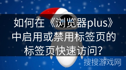 如何在《浏览器plus》中启用或禁用标签页的标签页快速访问？