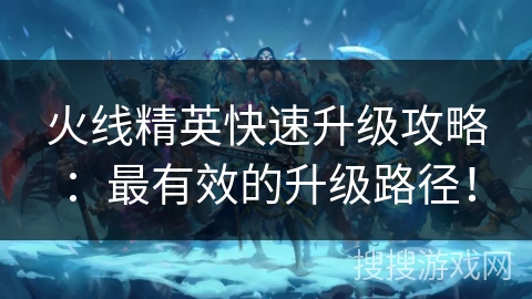 火线精英快速升级攻略：最有效的升级路径！