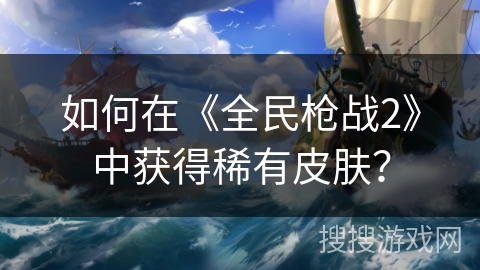 如何在《全民枪战2》中获得稀有皮肤？