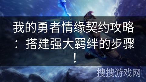我的勇者情缘契约攻略：搭建强大羁绊的步骤！