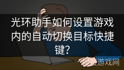 光环助手如何设置游戏内的自动切换目标快捷键？