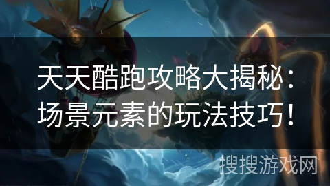 天天酷跑攻略大揭秘：场景元素的玩法技巧！