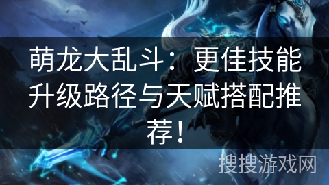 萌龙大乱斗：更佳技能升级路径与天赋搭配推荐！
