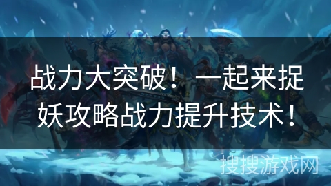 战力大突破！一起来捉妖攻略战力提升技术！