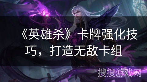 《英雄杀》卡牌强化技巧，打造无敌卡组