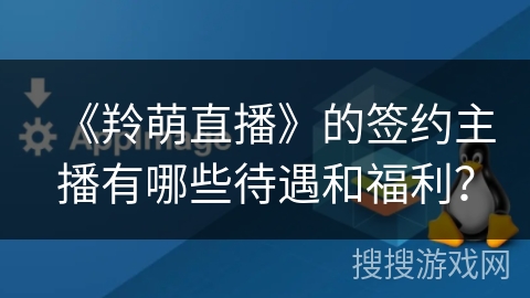 《羚萌直播》的签约主播有哪些待遇和福利？