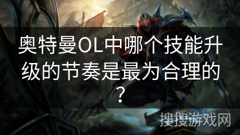 奥特曼OL中哪个技能升级的节奏是最为合理的？