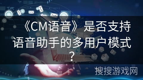 《CM语音》是否支持语音助手的多用户模式？