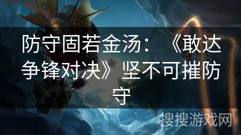防守固若金汤：《敢达争锋对决》坚不可摧防守