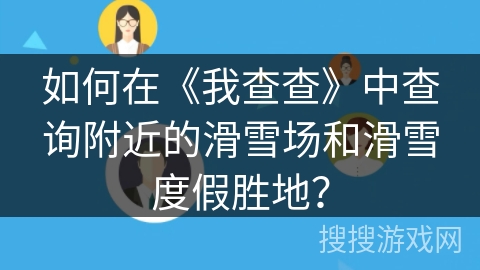如何在《我查查》中查询附近的滑雪场和滑雪度假胜地？