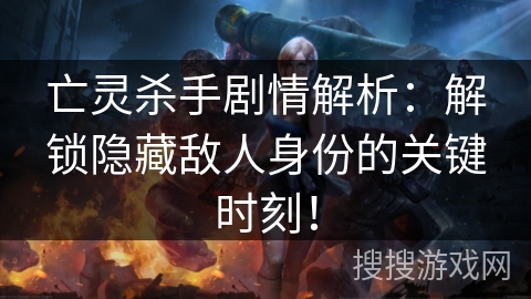 亡灵杀手剧情解析：解锁隐藏敌人身份的关键时刻！