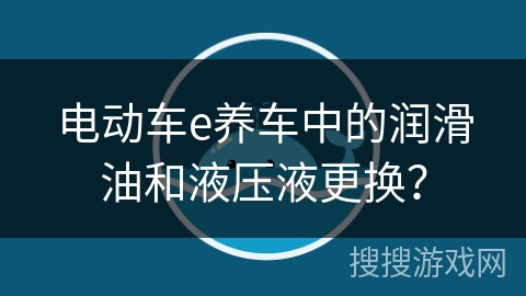 电动车e养车中的润滑油和液压液更换？
