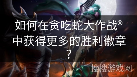 如何在贪吃蛇大作战®中获得更多的胜利徽章？