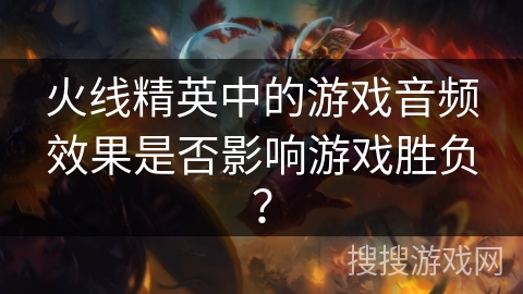 火线精英中的游戏音频效果是否影响游戏胜负？