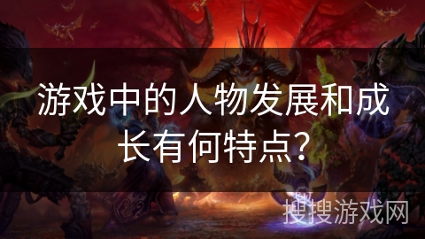 游戏中的人物发展和成长有何特点？