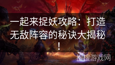 一起来捉妖攻略：打造无敌阵容的秘诀大揭秘！