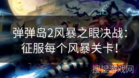 弹弹岛2风暴之眼决战：征服每个风暴关卡！
