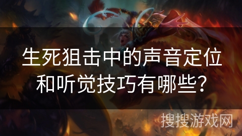 生死狙击中的声音定位和听觉技巧有哪些？