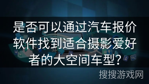 是否可以通过汽车报价软件找到适合摄影爱好者的大空间车型？