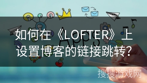 如何在《LOFTER》上设置博客的链接跳转？