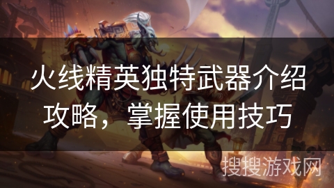 火线精英独特武器介绍攻略，掌握使用技巧