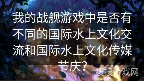 我的战舰游戏中是否有不同的国际水上文化交流和国际水上文化传媒节庆？