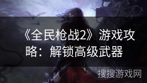 《全民枪战2》游戏攻略：解锁高级武器