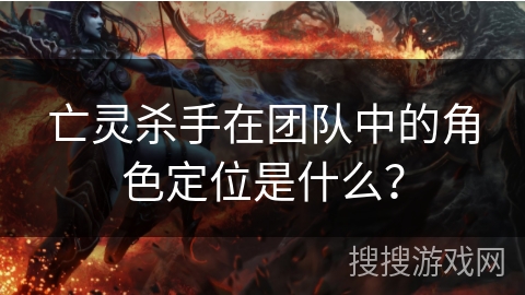 亡灵杀手在团队中的角色定位是什么？