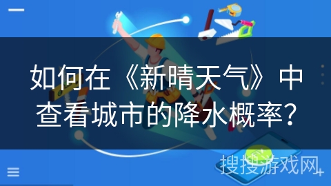 如何在《新晴天气》中查看城市的降水概率？