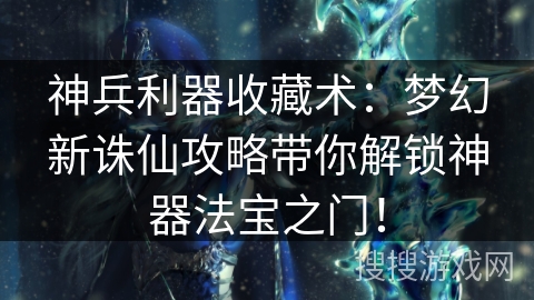 神兵利器收藏术：梦幻新诛仙攻略带你解锁神器法宝之门！