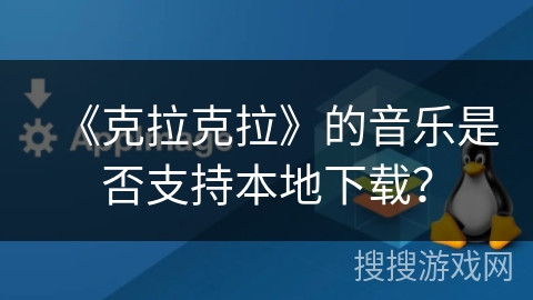 《克拉克拉》的音乐是否支持本地下载？